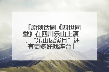 原创话剧《四世同堂》在四川乐山上演，“乐山展演月”还有更多好戏连台
