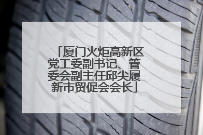 厦门火炬高新区党工委副书记、管委会副主任邱尖履新市贸促会会长