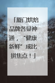 厦门烘焙品牌各显神通，“健康新鲜”成比拼焦点！
