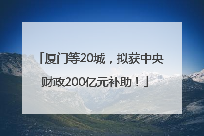 厦门等20城，拟获中央财政200亿元补助！