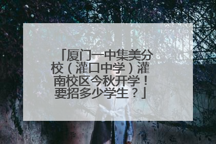 厦门一中集美分校（灌口中学）灌南校区今秋开学！要招多少学生？
