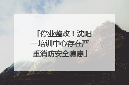 停业整改！沈阳一培训中心存在严重消防安全隐患