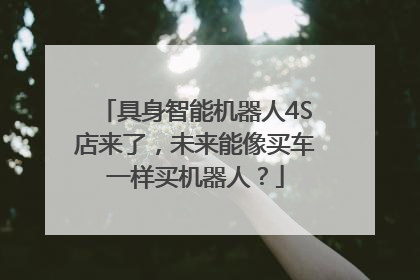 具身智能机器人4S店来了，未来能像买车一样买机器人？