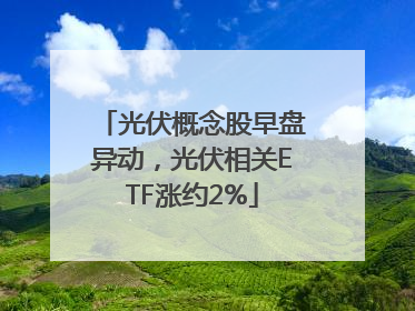 光伏概念股早盘异动，光伏相关ETF涨约2%