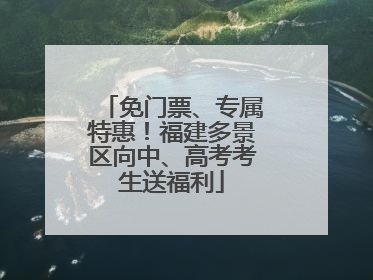 免门票、专属特惠！福建多景区向中、高考考生送福利