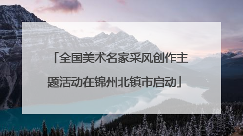 全国美术名家采风创作主题活动在锦州北镇市启动