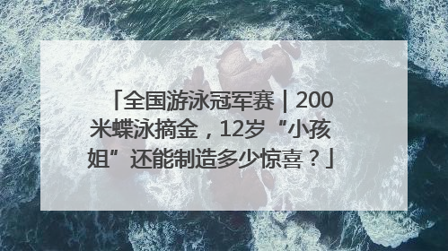 全国游泳冠军赛｜200米蝶泳摘金，12岁“小孩姐”还能制造多少惊喜？