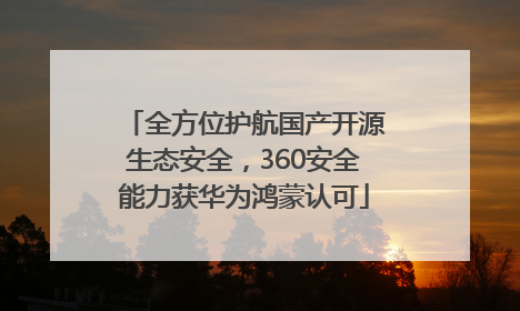 全方位护航国产开源生态安全，360安全能力获华为鸿蒙认可