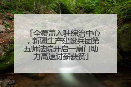 全覆盖入驻综治中心，新疆生产建设兵团第五师法院开启一扇门助力高速讨薪获赞