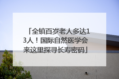 全镇百岁老人多达13人！国际自然医学会来这里探寻长寿密码