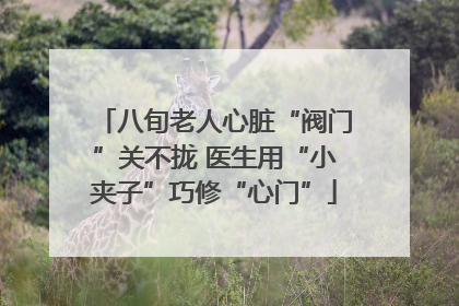八旬老人心脏“阀门”关不拢 医生用“小夹子”巧修“心门”