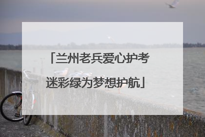 兰州老兵爱心护考 迷彩绿为梦想护航