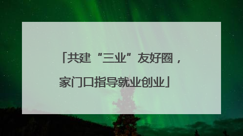 共建“三业”友好圈，家门口指导就业创业