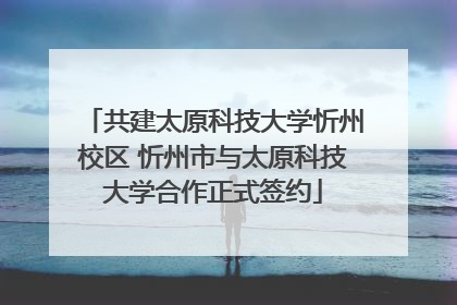 共建太原科技大学忻州校区 忻州市与太原科技大学合作正式签约