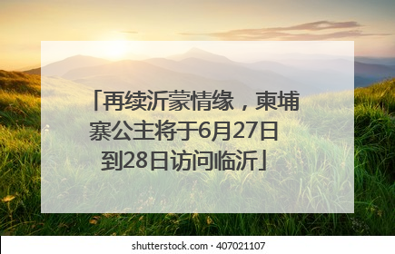 再续沂蒙情缘，柬埔寨公主将于6月27日到28日访问临沂