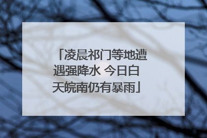 凌晨祁门等地遭遇强降水 今日白天皖南仍有暴雨