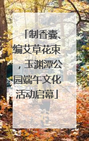 制香囊、编艾草花束，玉渊潭公园端午文化活动启幕