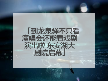 到龙泉驿不只看演唱会还能看戏剧演出啦 东安湖大剧院启幕