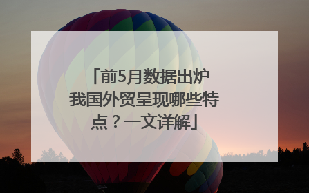前5月数据出炉 我国外贸呈现哪些特点？一文详解