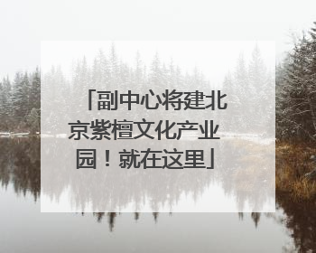 副中心将建北京紫檀文化产业园！就在这里