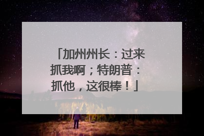 加州州长：过来抓我啊；特朗普：抓他，这很棒！