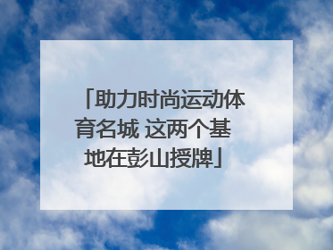 助力时尚运动体育名城 这两个基地在彭山授牌