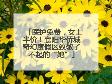 医护免费，女士半价！襄阳华侨城奇幻度假区致敬了不起的“她”