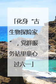 化身“古生物探险家”，党群服务站里童心过六一