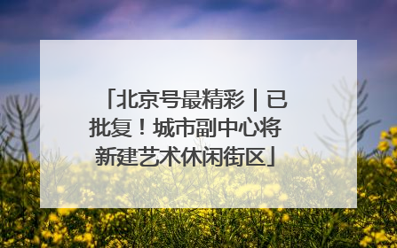 北京号最精彩｜已批复！城市副中心将新建艺术休闲街区
