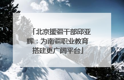 北京援疆干部邱亚辉：为南疆职业教育搭建更广阔平台