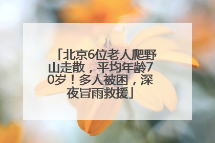 北京6位老人爬野山走散，平均年龄70岁！多人被困，深夜冒雨救援