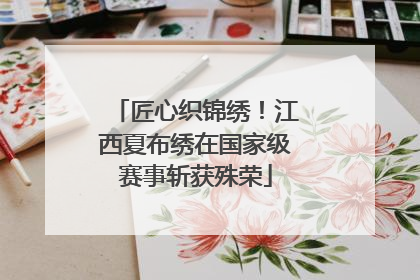 匠心织锦绣！江西夏布绣在国家级赛事斩获殊荣