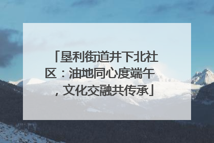 垦利街道井下北社区：油地同心度端午，文化交融共传承