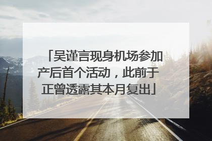 吴谨言现身机场参加产后首个活动，此前于正曾透露其本月复出