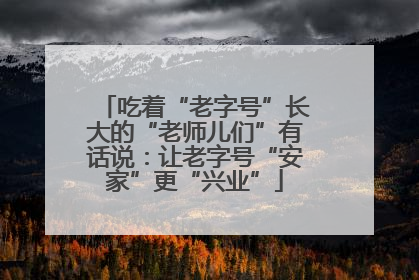 吃着“老字号”长大的“老师儿们”有话说：让老字号“安家”更“兴业”