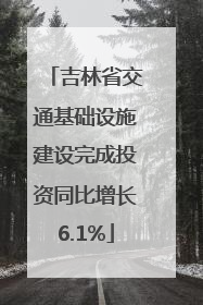 吉林省交通基础设施建设完成投资同比增长6.1%