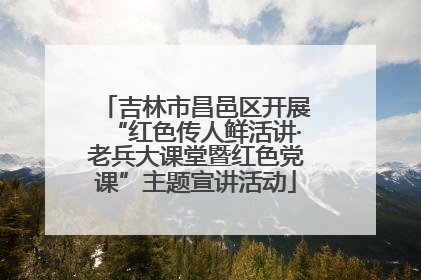 吉林市昌邑区开展“红色传人鲜活讲·老兵大课堂暨红色党课”主题宣讲活动