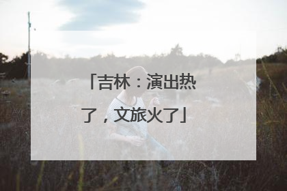 吉林：演出热了，文旅火了