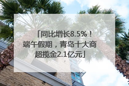 同比增长8.5%！端午假期，青岛十大商超揽金2.1亿元