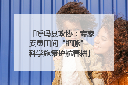 呼玛县政协：专家委员田间“把脉” 科学施策护航春耕