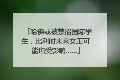 哈佛或被禁招国际学生，比利时未来女王可能也受影响……