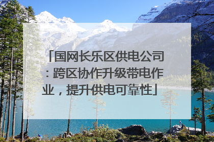 国网长乐区供电公司：跨区协作升级带电作业，提升供电可靠性