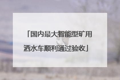 国内最大智能型矿用洒水车顺利通过验收