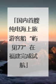 国内首艘纯电海上旅游客船“屿见77”在福建完成试航