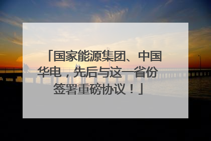 国家能源集团、中国华电，先后与这一省份签署重磅协议！