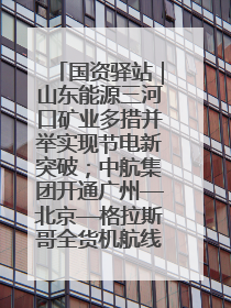 国资驿站｜山东能源三河口矿业多措并举实现节电新突破；中航集团开通广州—北京—格拉斯哥全货机航线