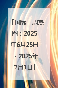 国际一周热图：2025年6月25日－2025年7月1日