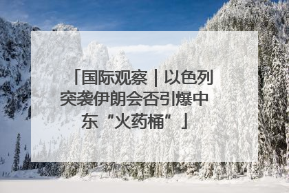 国际观察｜以色列突袭伊朗会否引爆中东“火药桶”