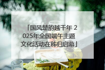 国风楚韵越千年 2025年全国端午主题文化活动在秭归启幕