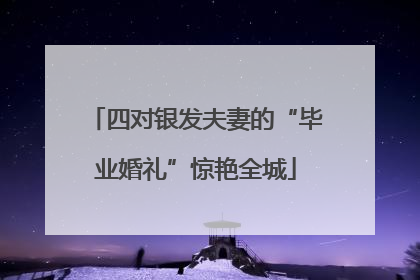 四对银发夫妻的“毕业婚礼”惊艳全城